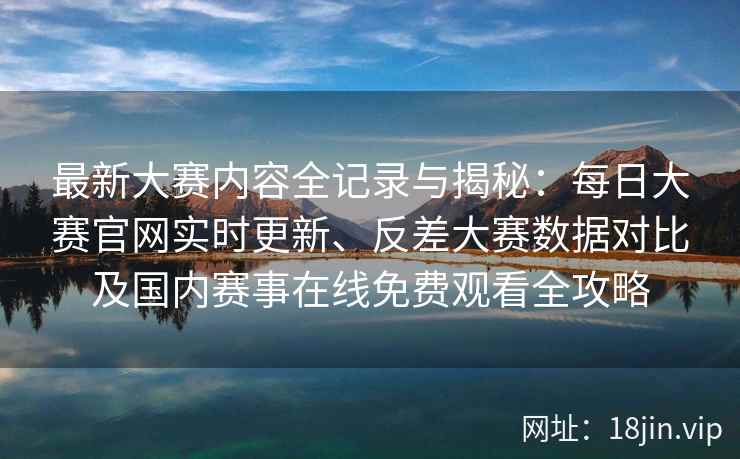 最新大赛内容全记录与揭秘：每日大赛官网实时更新、反差大赛数据对比及国内赛事在线免费观看全攻略