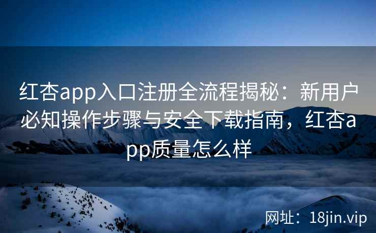 红杏app入口注册全流程揭秘：新用户必知操作步骤与安全下载指南，红杏app质量怎么样