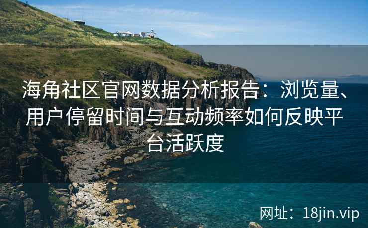 海角社区官网数据分析报告：浏览量、用户停留时间与互动频率如何反映平台活跃度