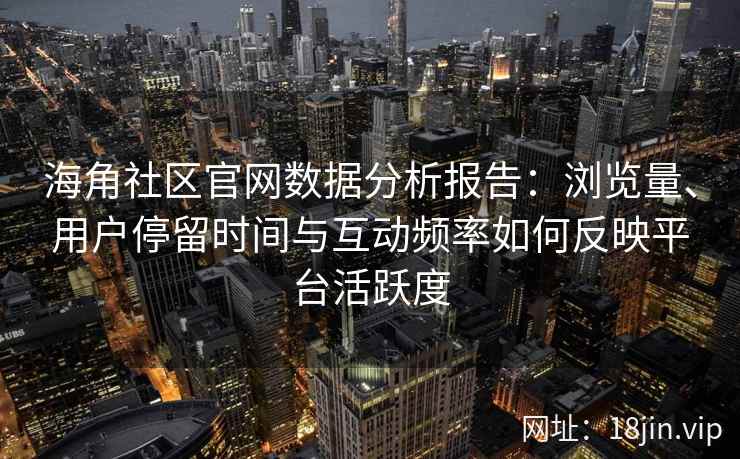 海角社区官网数据分析报告：浏览量、用户停留时间与互动频率如何反映平台活跃度