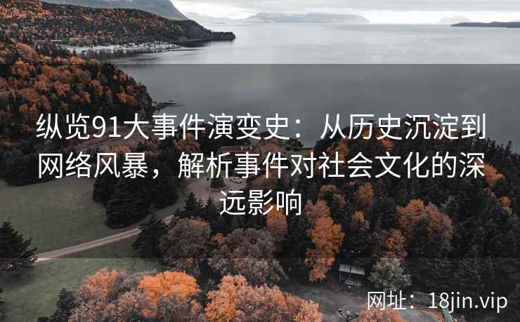 纵览91大事件演变史：从历史沉淀到网络风暴，解析事件对社会文化的深远影响