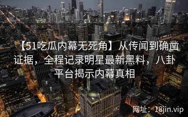 【51吃瓜内幕无死角】从传闻到确凿证据，全程记录明星最新黑料，八卦平台揭示内幕真相
